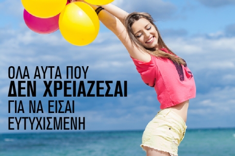 Όλα αυτά που δεν χρειάζεσαι για να είσαι ευτυχισμένη