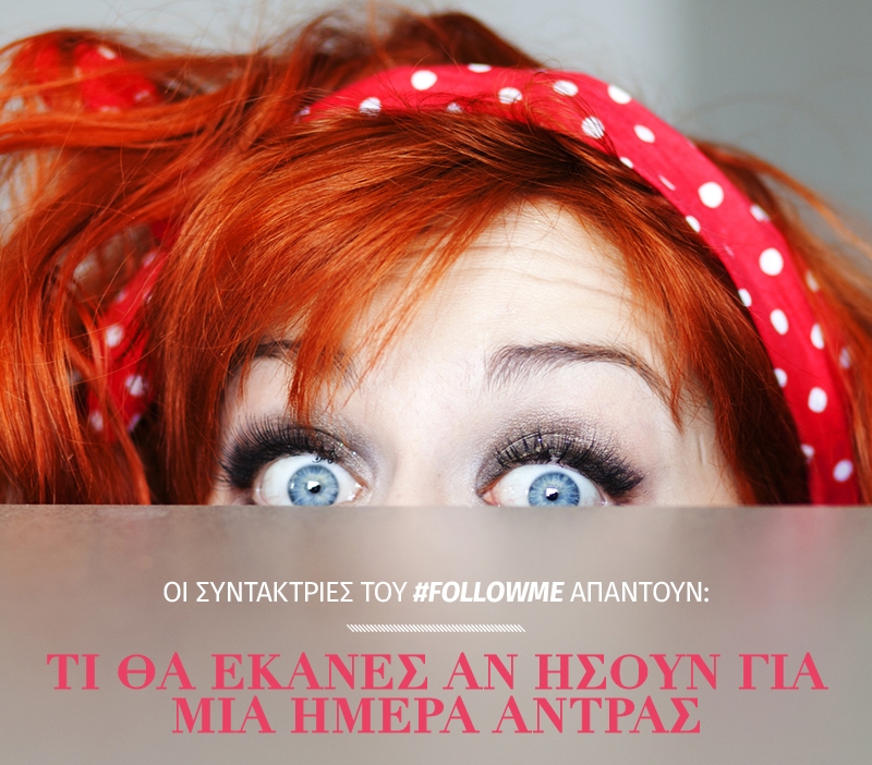 Οι συντάκτριες του #FollowMe απαντούν: Τι θα έκανες αν ήσουν για μία ημέρα άντρας Οι συντάκτριες του #FollowMe απαντούν: Τι θα έκανες αν ήσουν για μία ημέρα άντρας